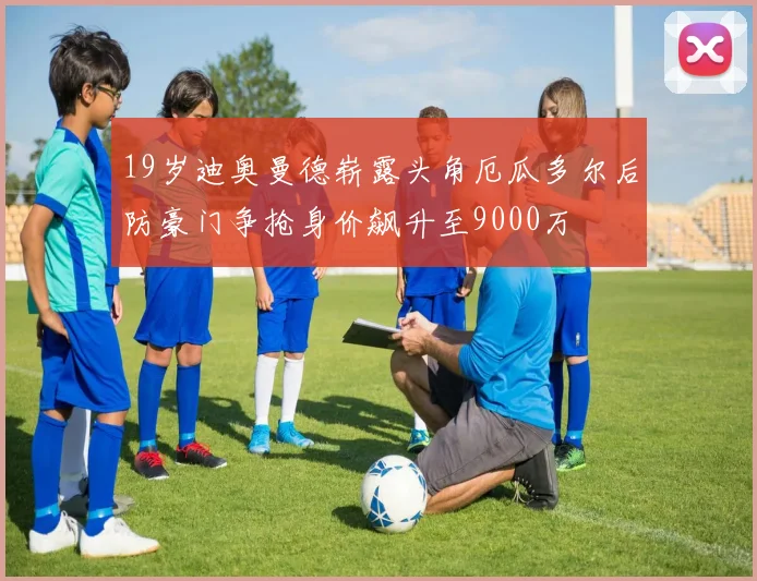 19岁迪奥曼德崭露头角厄瓜多尔后防豪门争抢身价飙升至9000万