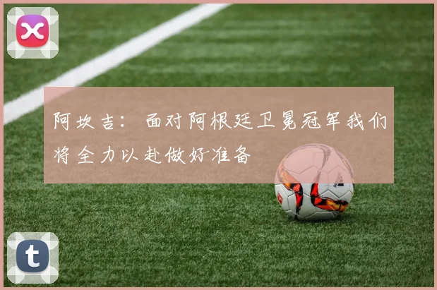阿坎吉:面对阿根廷卫冕冠军我们将全力以赴做好准备
