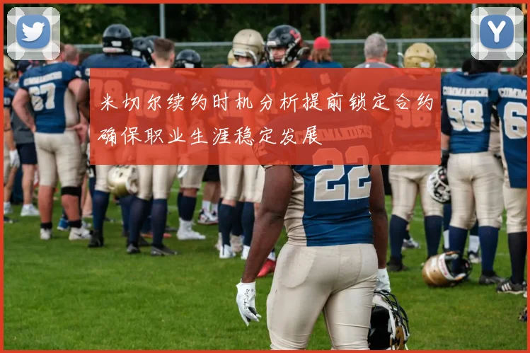 米切尔续约时机分析提前锁定合约确保职业生涯稳定发展