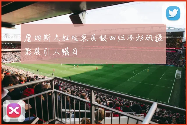 詹姆斯夫妇结束度假回归洛杉矶摄影展引人瞩目