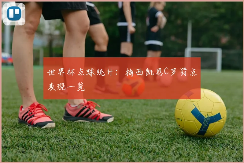 世界杯点球统计：梅西凯恩C罗罚点表现一览