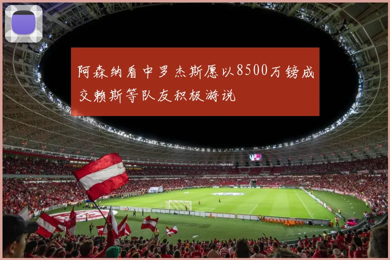 阿森纳看中罗杰斯愿以8500万镑成交赖斯等队友积极游说