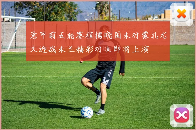 意甲前五轮赛程揭晓国米对蒙扎尤文迎战米兰精彩对决即将上演