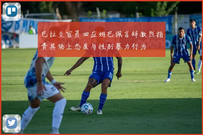 巴拉圭官员回应姆巴佩言辞激烈指责其场上态度与性别暴力行为