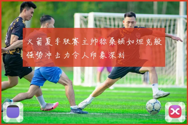火箭夏季联赛主帅称桑顿如坦克般强势冲击力令人印象深刻