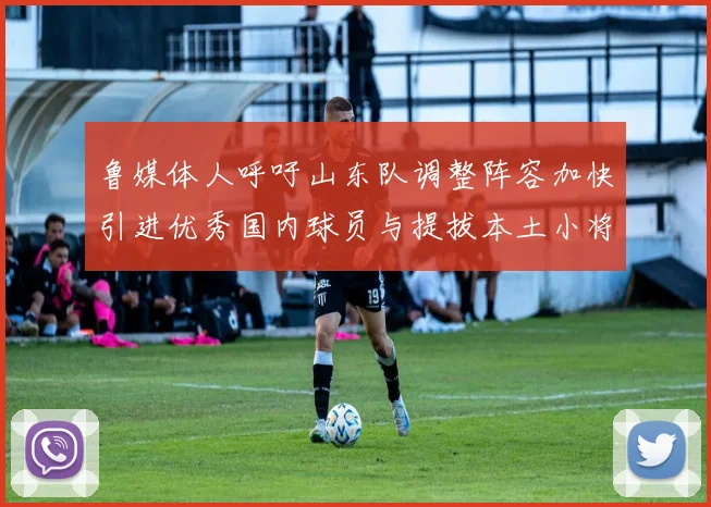 鲁媒体人呼吁山东队调整阵容加快引进优秀国内球员与提拔本土小将