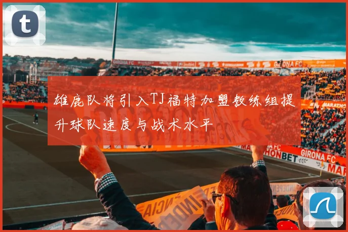 雄鹿队将引入TJ福特加盟教练组提升球队速度与战术水平