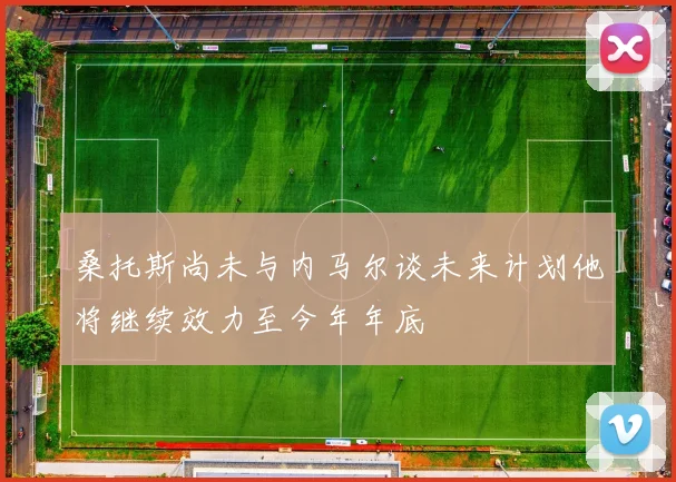 桑托斯尚未与内马尔谈未来计划他将继续效力至今年年底